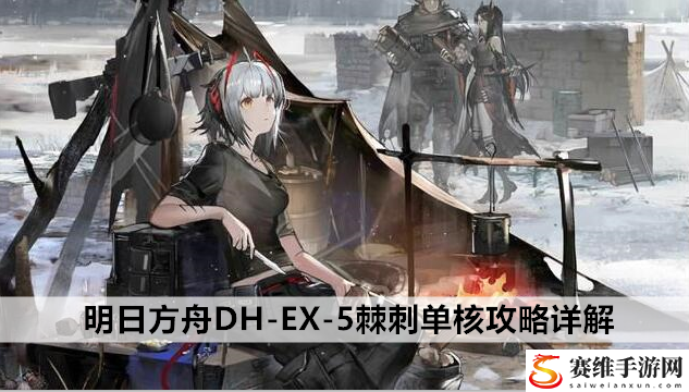 明日方舟DH-EX-5棘刺单核攻略详解：把握敌人行动规律