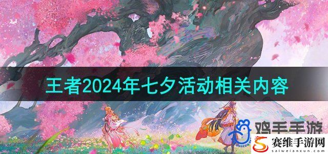 王者荣耀2024年七夕活动相关内容介绍 如何触发特殊任务