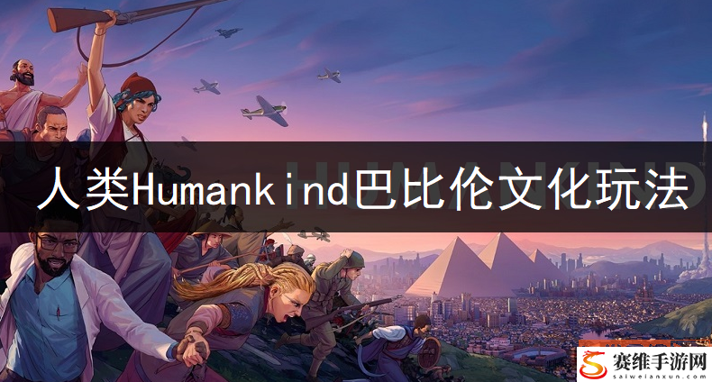 人类Humankind巴比伦文化厉害吗? 巴比伦文化玩法讲解