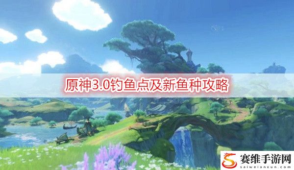 原神3.0钓鱼点及新鱼种攻略：稀有材料获取策略