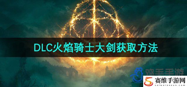 艾尔登法环DLC火焰骑士大剑获取方法 装备属性深度剖析