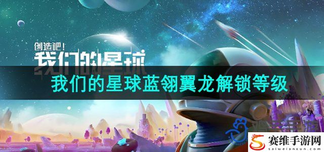 创造吧我们的星球蓝翎翼龙解锁等级 善于利用游戏内的召唤物