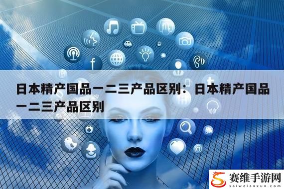 精产国品一二三级产品区别稳居榜首，网友：质量与信赖的完美结合