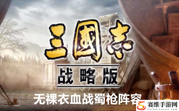 三国志战略版无裸衣血战蜀枪阵容玩法攻略：任务完成最佳策略