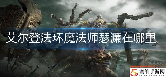 艾尔登法环魔法师瑟濂在哪里? 瑟濂位置分享