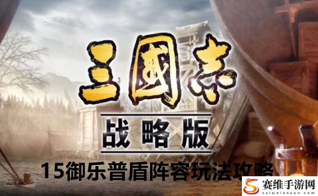 三国志战略版15御乐普盾阵容玩法攻略：协同作战攻克难关不在话下