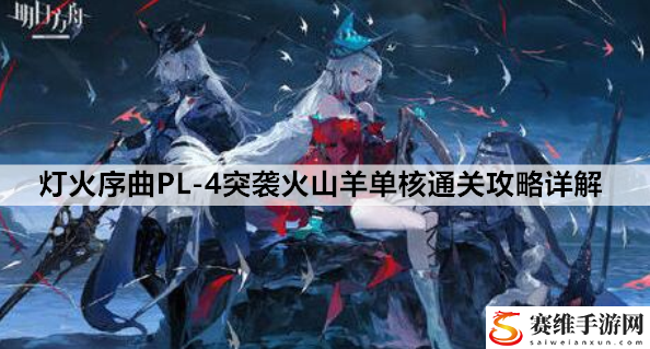 明日方舟灯火序曲PL-4突袭火山羊单核通关攻略详解：完美副本通关全解析