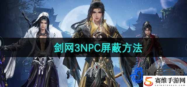 剑网3无界NPC屏蔽方法 神秘装备全解锁方案