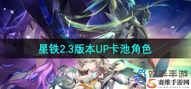 崩坏星穹铁道2.3版本UP卡池角色 攻略助你提升属性