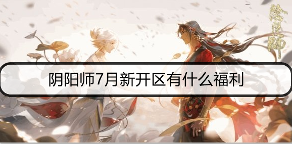 阴阳师7月新开区有什么福利：如何在游戏中形成团队默契？