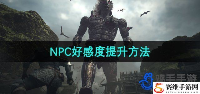 龙之信条2NPC好感度提升方法 高效完成挑战任务技巧