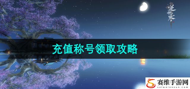 逆水寒手游充值称号领取攻略 游戏世界探索与风景欣赏